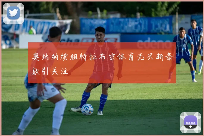 奥纳纳续租特拉布宗体育无买断条款引关注