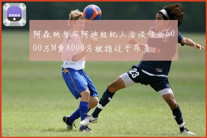 阿森纳与布阿迪经纪人洽谈估价6000万M费8000万被指过于昂贵