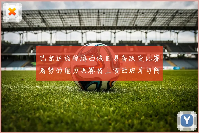 巴尔达诺称梅西依旧具备改变比赛局势的能力决赛将上演西班牙与阿根廷的对决