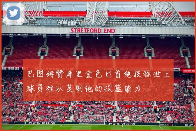 巴图姆赞库里金色匕首绝技称世上球员难以复制他的投篮能力