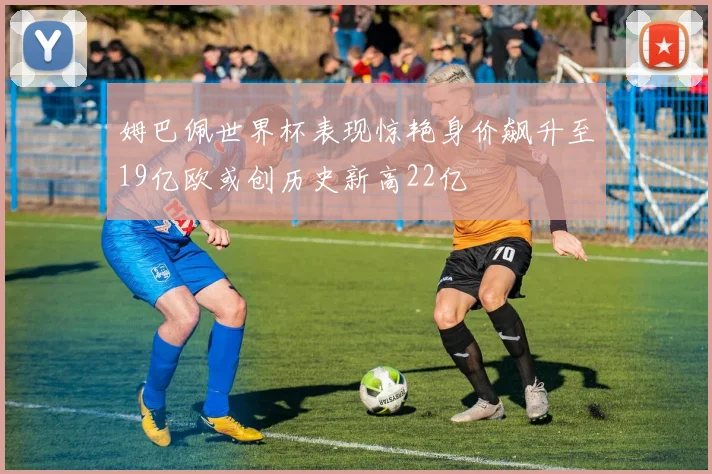 姆巴佩世界杯表现惊艳身价飙升至19亿欧或创历史新高22亿