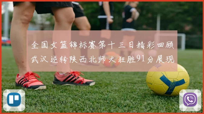 全国女篮锦标赛第十三日精彩回顾武汉逆转陕西北师大狂胜91分展现实力