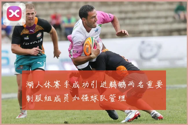 湖人休赛季成功引进鹈鹕两名重要制服组成员加强球队管理
