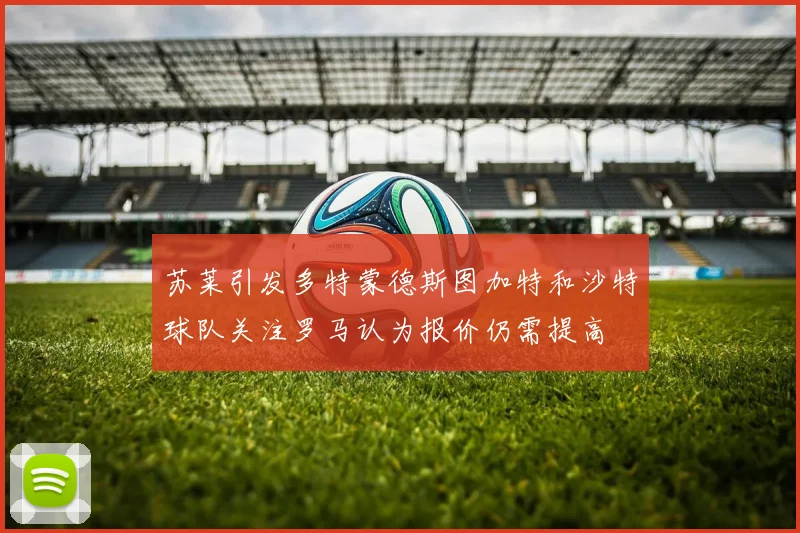 苏莱引发多特蒙德斯图加特和沙特球队关注罗马认为报价仍需提高