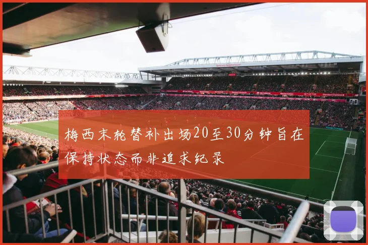 梅西末轮替补出场20至30分钟旨在保持状态而非追求纪录