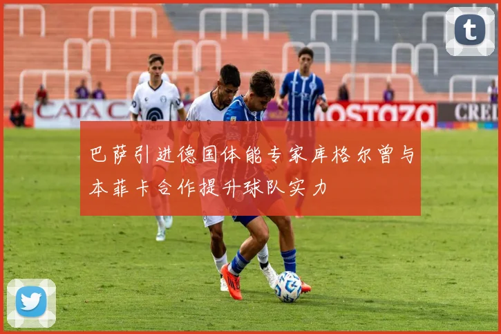 巴萨引进德国体能专家库格尔曾与本菲卡合作提升球队实力