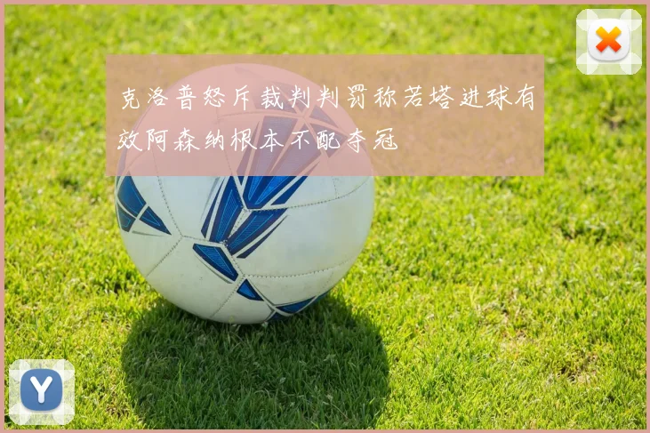 克洛普怒斥裁判判罚称若塔进球有效阿森纳根本不配夺冠