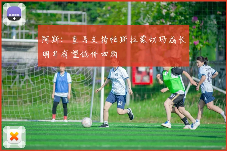 阿斯：皇马支持帕斯拉蒙切玛成长明年有望低价回购