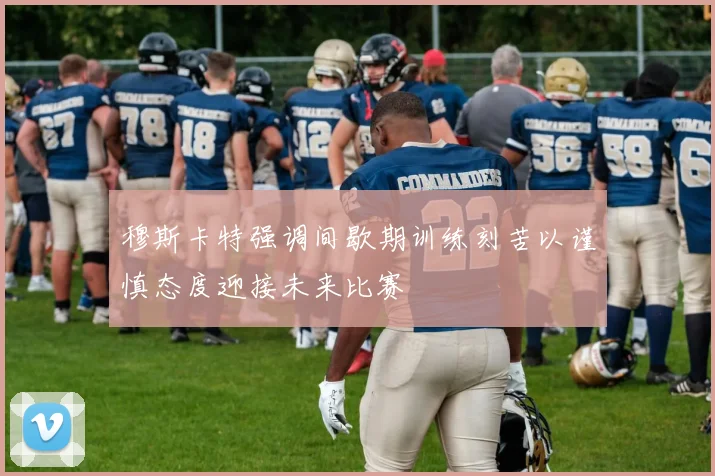 穆斯卡特强调间歇期训练刻苦以谨慎态度迎接未来比赛