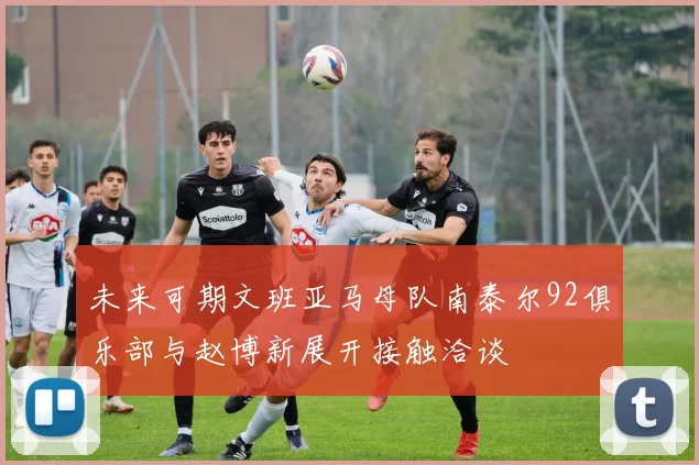 未来可期文班亚马母队南泰尔92俱乐部与赵博新展开接触洽谈