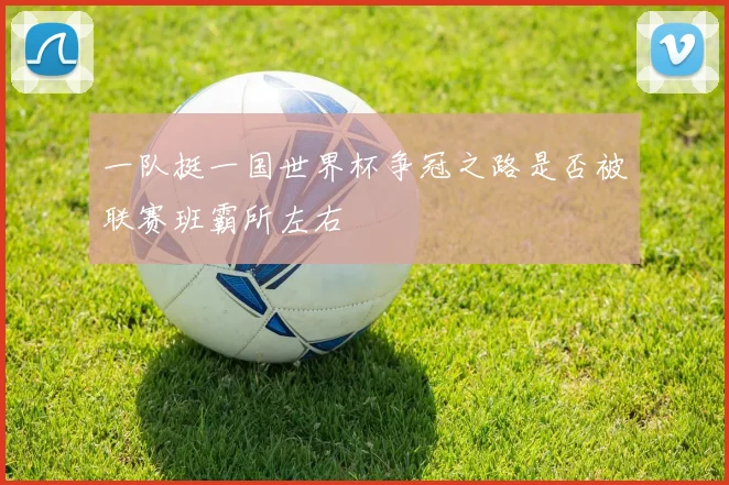 一队挺一国世界杯争冠之路是否被联赛班霸所左右