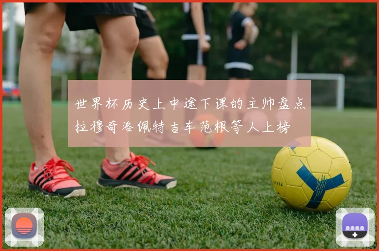 世界杯历史上中途下课的主帅盘点拉穆奇洛佩特吉车范根等人上榜