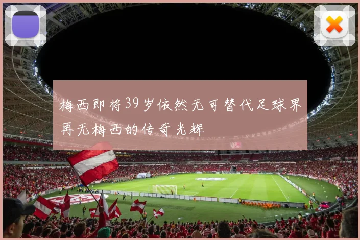 梅西即将39岁依然无可替代足球界再无梅西的传奇光辉