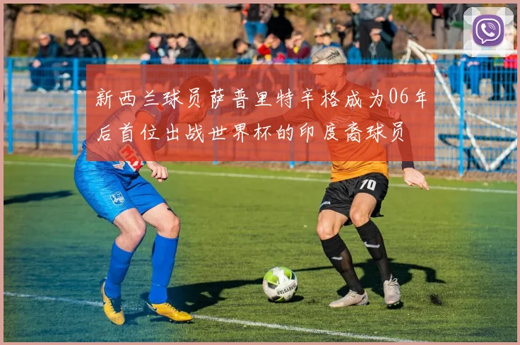 新西兰球员萨普里特辛格成为06年后首位出战世界杯的印度裔球员