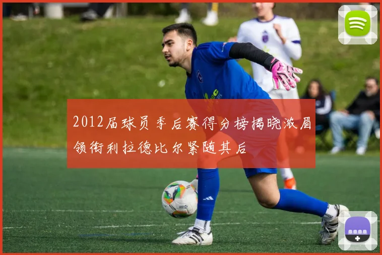 2012届球员季后赛得分榜揭晓浓眉领衔利拉德比尔紧随其后