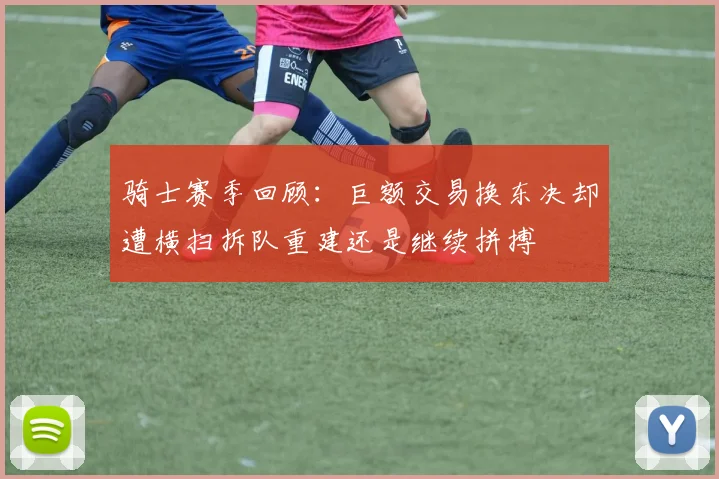 骑士赛季回顾：巨额交易换东决却遭横扫拆队重建还是继续拼搏